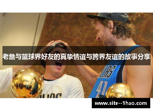 老詹与篮球界好友的真挚情谊与跨界友谊的故事分享