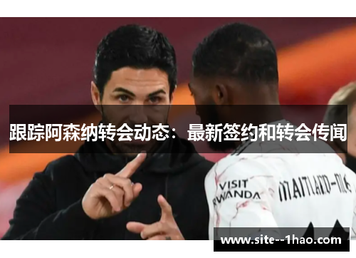 跟踪阿森纳转会动态：最新签约和转会传闻