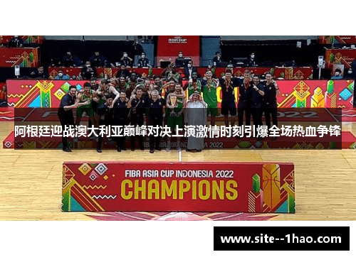 阿根廷迎战澳大利亚巅峰对决上演激情时刻引爆全场热血争锋