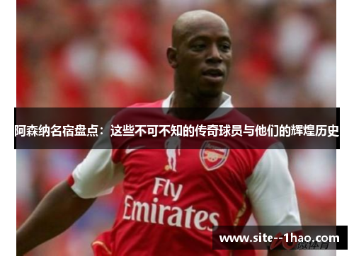 阿森纳名宿盘点：这些不可不知的传奇球员与他们的辉煌历史