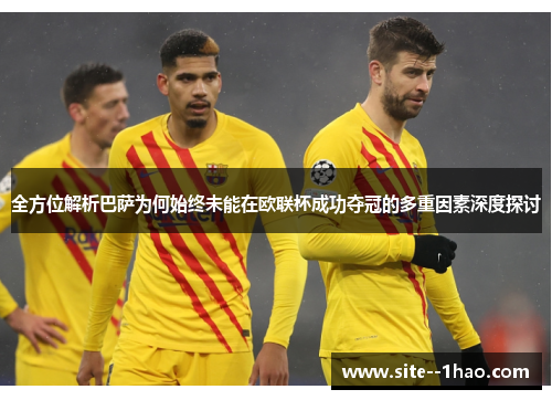 全方位解析巴萨为何始终未能在欧联杯成功夺冠的多重因素深度探讨