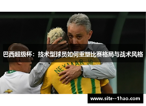 巴西超级杯：技术型球员如何重塑比赛格局与战术风格