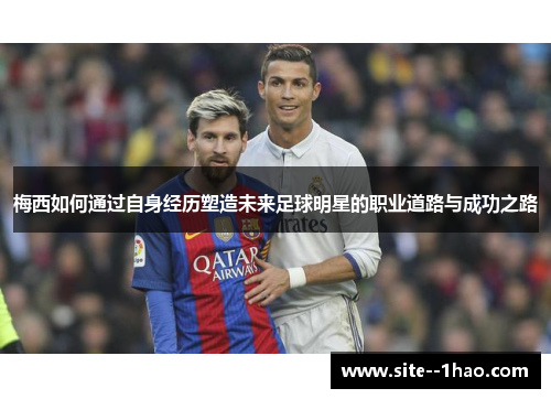 梅西如何通过自身经历塑造未来足球明星的职业道路与成功之路