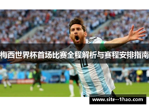 梅西世界杯首场比赛全程解析与赛程安排指南