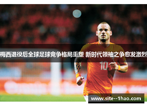 梅西退役后全球足球竞争格局重塑 新时代领袖之争愈发激烈