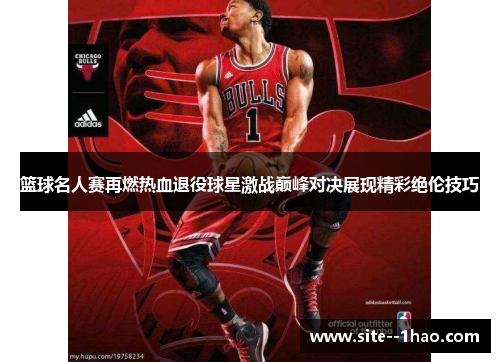 篮球名人赛再燃热血退役球星激战巅峰对决展现精彩绝伦技巧