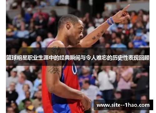 篮球明星职业生涯中的经典瞬间与令人难忘的历史性表现回顾