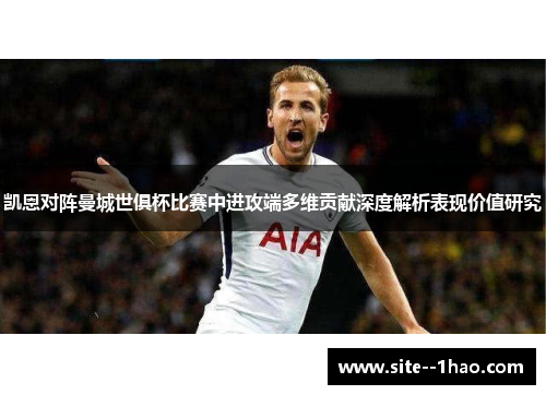 凯恩对阵曼城世俱杯比赛中进攻端多维贡献深度解析表现价值研究