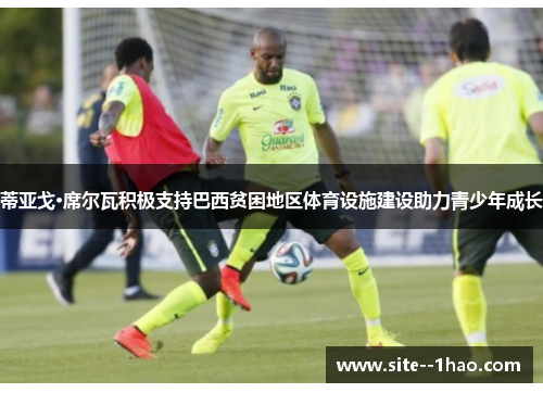 蒂亚戈·席尔瓦积极支持巴西贫困地区体育设施建设助力青少年成长