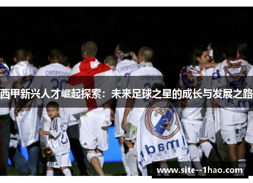 西甲新兴人才崛起探索：未来足球之星的成长与发展之路