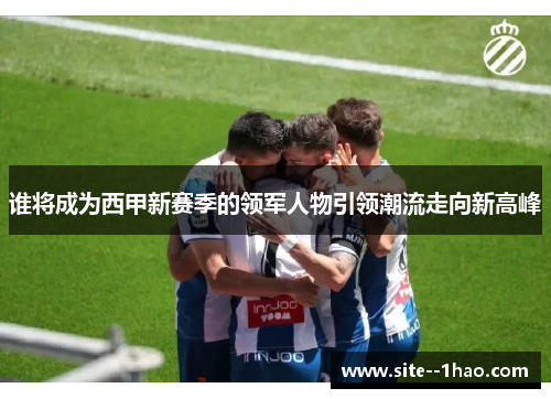 谁将成为西甲新赛季的领军人物引领潮流走向新高峰