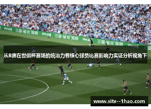 从B席在世俱杯赛场的统治力看核心球员比赛影响力实证分析视角下