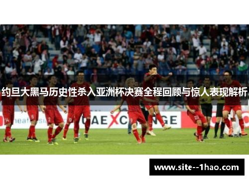 约旦大黑马历史性杀入亚洲杯决赛全程回顾与惊人表现解析