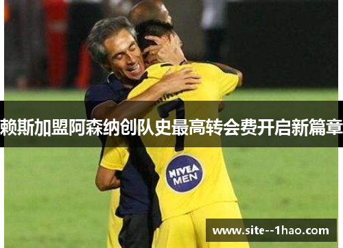 赖斯加盟阿森纳创队史最高转会费开启新篇章