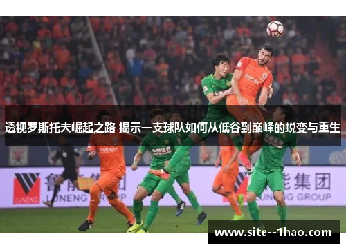 透视罗斯托夫崛起之路 揭示一支球队如何从低谷到巅峰的蜕变与重生
