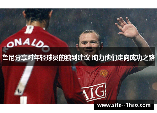 鲁尼分享对年轻球员的独到建议 助力他们走向成功之路