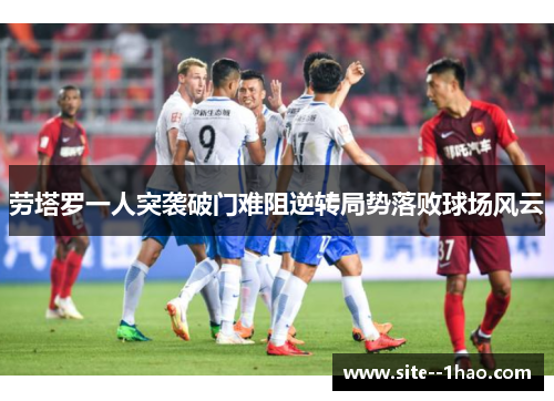 劳塔罗一人突袭破门难阻逆转局势落败球场风云